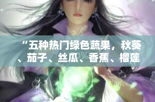 “五种热门绿色蔬果，秋葵、茄子、丝瓜、香蕉、榴莲，品味多样健康生活”