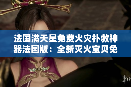 法国满天星免费火灾扑救神器法国版：全新灭火宝贝免费赠送！
