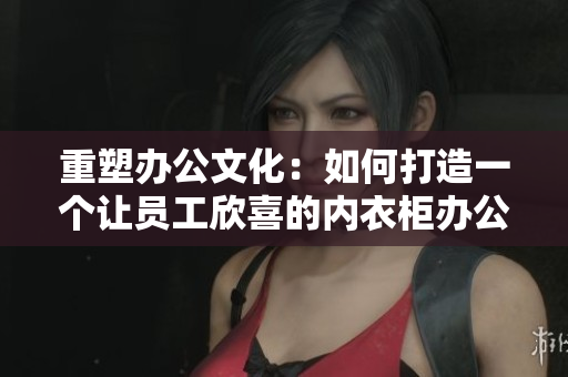 重塑办公文化：如何打造一个让员工欣喜的内衣柜办公室