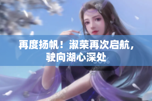 再度扬帆！淑荣再次启航，驶向湖心深处