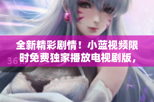全新精彩剧情！小蓝视频限时免费独家播放电视剧版，尽情畅观！