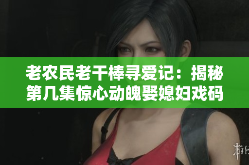 老农民老干棒寻爱记：揭秘第几集惊心动魄娶媳妇戏码