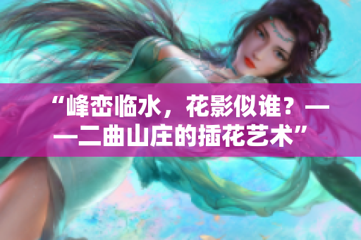 “峰峦临水，花影似谁？——二曲山庄的插花艺术”