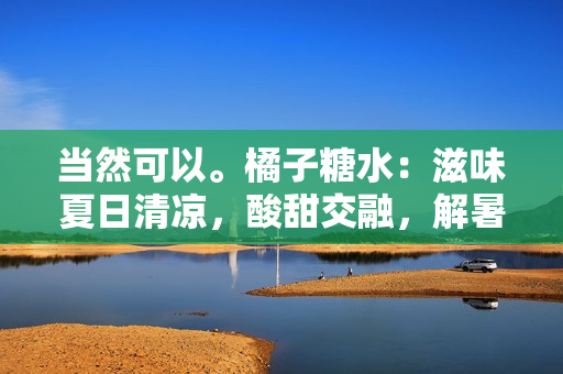 当然可以。橘子糖水：滋味夏日清凉，酸甜交融，解暑必备。