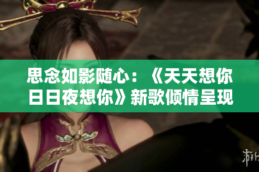 思念如影随心：《天天想你日日夜想你》新歌倾情呈现