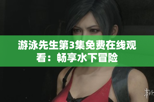 游泳先生第3集免费在线观看：畅享水下冒险