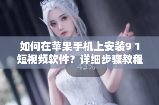 如何在苹果手机上安装9 1短视频软件？详细步骤教程分享