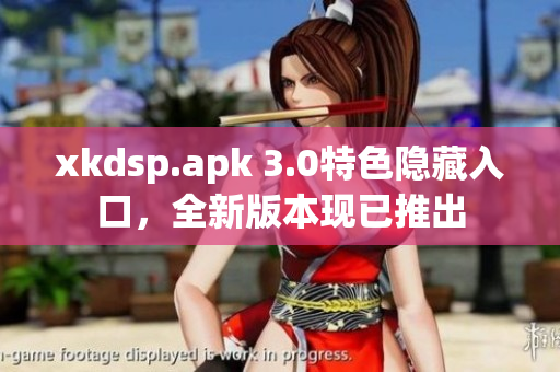 xkdsp.apk 3.0特色隐藏入口，全新版本现已推出