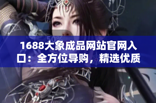 1688大象成品网站官网入口：全方位导购，精选优质商品