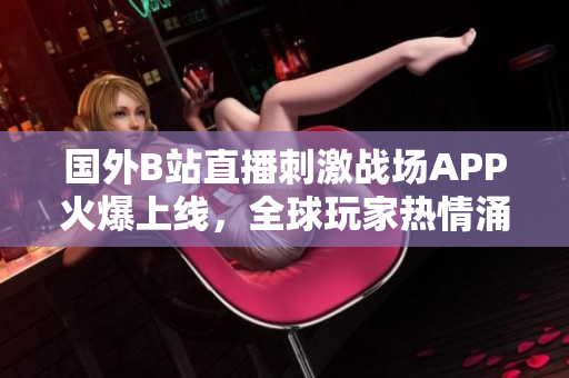 国外B站直播刺激战场APP火爆上线，全球玩家热情涌入直播间
