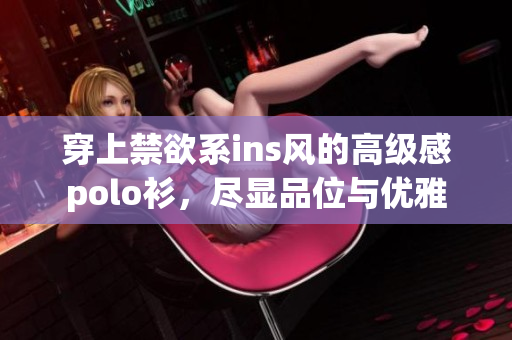 穿上禁欲系ins风的高级感polo衫，尽显品位与优雅