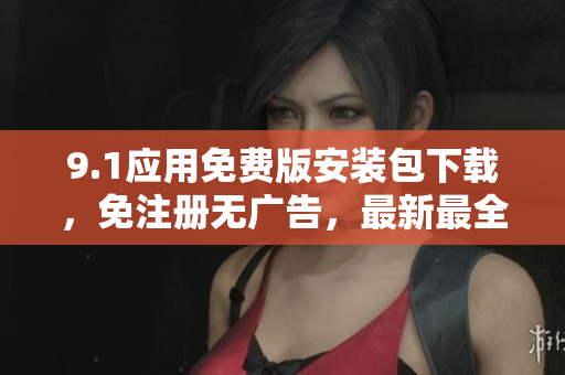 9.1应用免费版安装包下载，免注册无广告，最新最全资源任您畅享