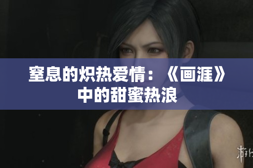 窒息的炽热爱情：《画涯》中的甜蜜热浪