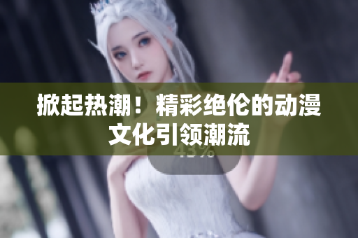 掀起热潮！精彩绝伦的动漫文化引领潮流