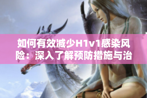 如何有效减少H1v1感染风险：深入了解预防措施与治疗方法