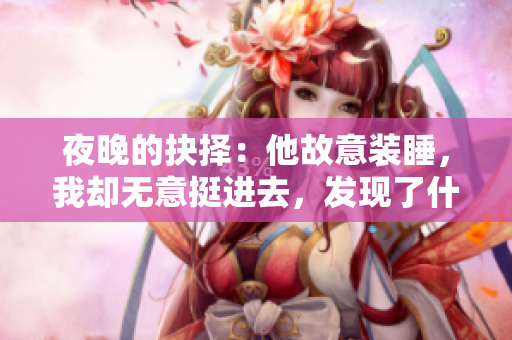夜晚的抉择：他故意装睡，我却无意挺进去，发现了什么？
