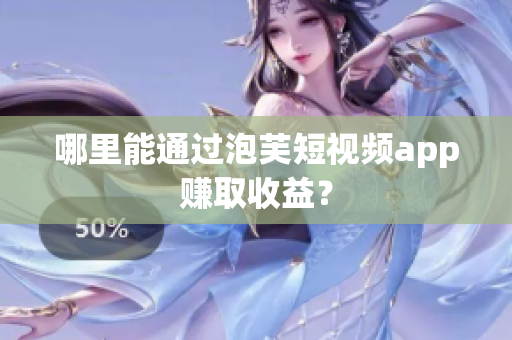 哪里能通过泡芙短视频app赚取收益？