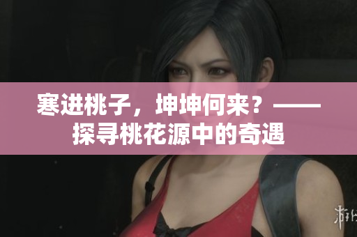 寒进桃子，坤坤何来？——探寻桃花源中的奇遇