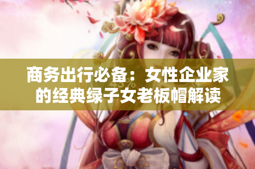 商务出行必备：女性企业家的经典绿子女老板帽解读