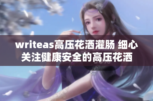 writeas高压花洒灌肠 细心关注健康安全的高压花洒