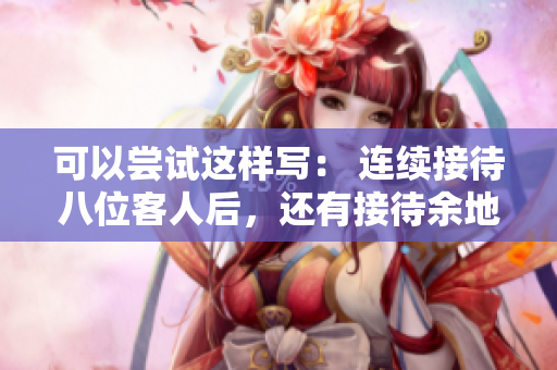 可以尝试这样写： 连续接待八位客人后，还有接待余地吗？