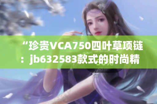 “珍贵VCA750四叶草项链：jb632583款式的时尚精髓”