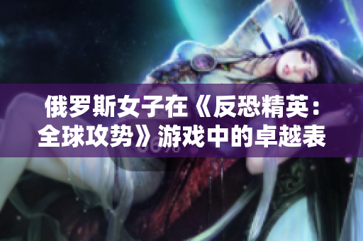 俄罗斯女子在《反恐精英：全球攻势》游戏中的卓越表现引发关注