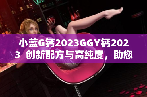 小蓝G钙2023GGY钙2023  创新配方与高纯度，助您健康生活