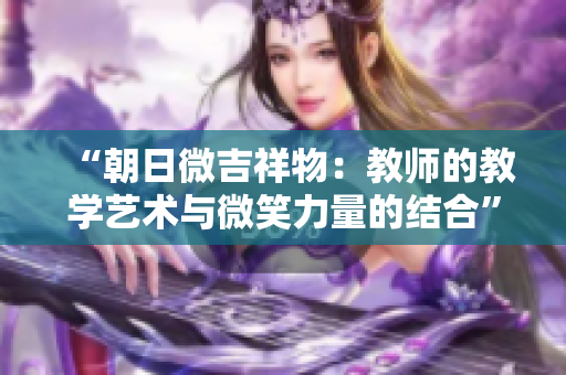 “朝日微吉祥物：教师的教学艺术与微笑力量的结合”