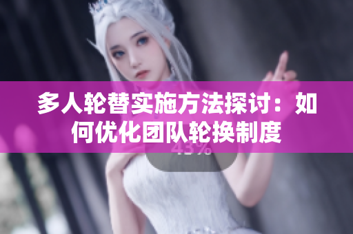 多人轮替实施方法探讨：如何优化团队轮换制度