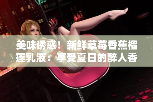 美味诱惑！新鲜草莓香蕉榴莲乳液：享受夏日的醉人香气与丝滑口感