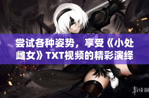 尝试各种姿势，享受《小处雌女》TXT视频的精彩演绎