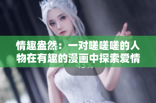 情趣盎然：一对嗟嗟嗟的人物在有趣的漫画中探索爱情与生活