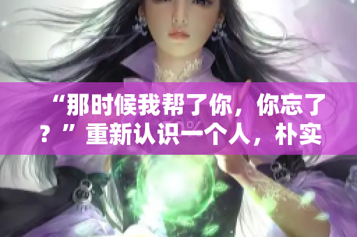 “那时候我帮了你，你忘了？”重新认识一个人，朴实无华却动人。