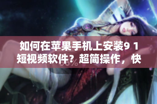 如何在苹果手机上安装9 1短视频软件？超简操作，快速完成！