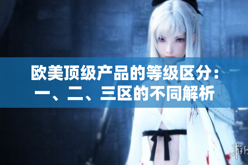 欧美顶级产品的等级区分：一、二、三区的不同解析