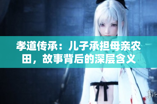孝道传承：儿子承担母亲农田，故事背后的深层含义