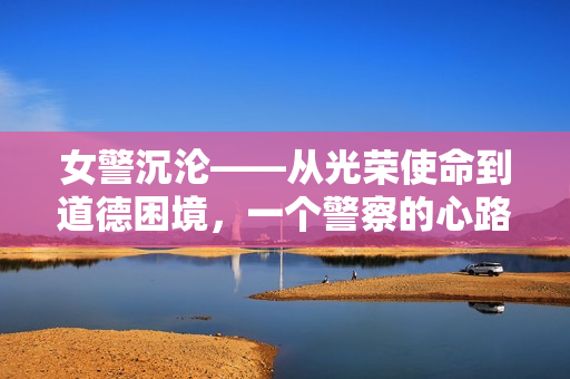 女警沉沦——从光荣使命到道德困境，一个警察的心路历程