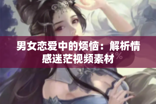 男女恋爱中的烦恼：解析情感迷茫视频素材