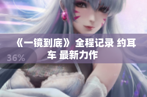 《一镜到底》 全程记录 约耳车 最新力作 