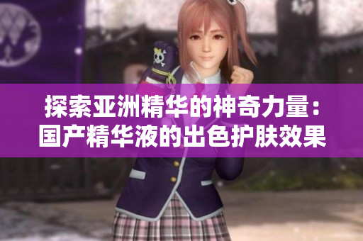 探索亚洲精华的神奇力量：国产精华液的出色护肤效果