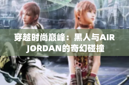 穿越时尚巅峰：黑人与AIR JORDAN的奇幻碰撞
