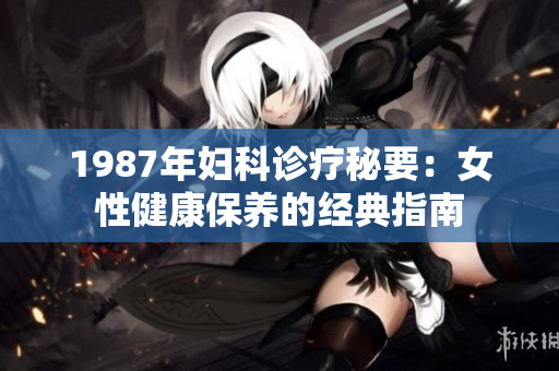 1987年妇科诊疗秘要：女性健康保养的经典指南