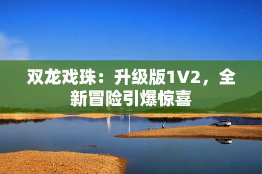双龙戏珠：升级版1V2，全新冒险引爆惊喜