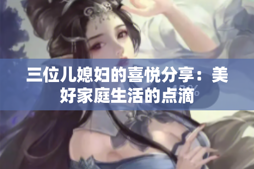 三位儿媳妇的喜悦分享：美好家庭生活的点滴