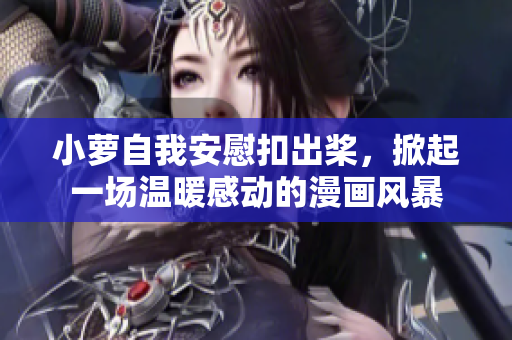 小萝自我安慰扣出桨，掀起一场温暖感动的漫画风暴