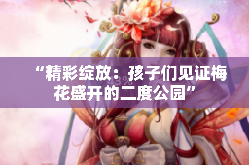 “精彩绽放：孩子们见证梅花盛开的二度公园”