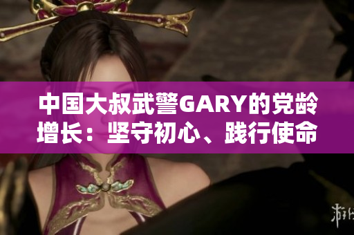中国大叔武警GARY的党龄增长：坚守初心、践行使命