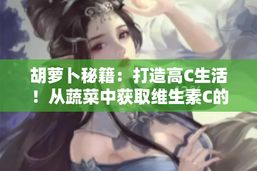 胡萝卜秘籍：打造高C生活！从蔬菜中获取维生素C的妙招