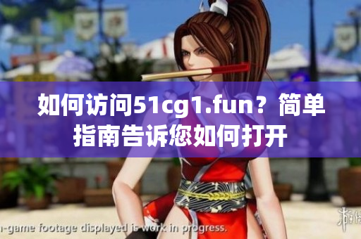 如何访问51cg1.fun？简单指南告诉您如何打开